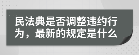 民法典是否调整违约行为，最新的规定是什么