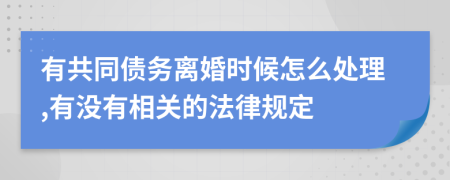 有共同债务离婚时候怎么处理,有没有相关的法律规定