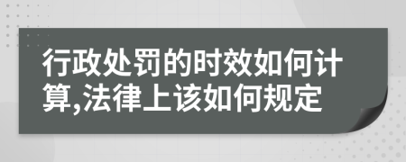 行政处罚的时效如何计算,法律上该如何规定