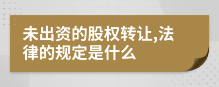 未出资的股权转让,法律的规定是什么