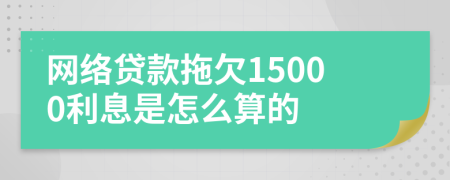 网络贷款拖欠15000利息是怎么算的