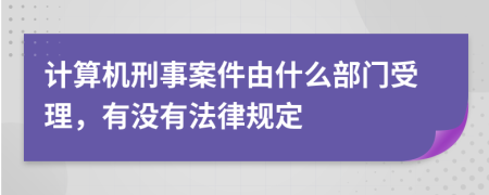 计算机刑事案件由什么部门受理，有没有法律规定