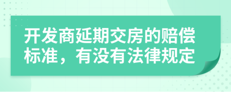 开发商延期交房的赔偿标准，有没有法律规定