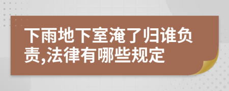 下雨地下室淹了归谁负责,法律有哪些规定