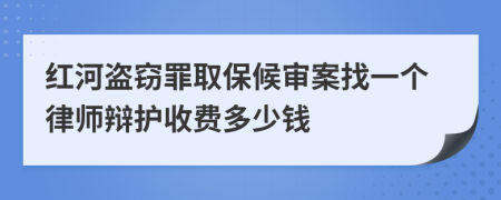 红河盗窃罪取保候审案找一个律师辩护收费多少钱