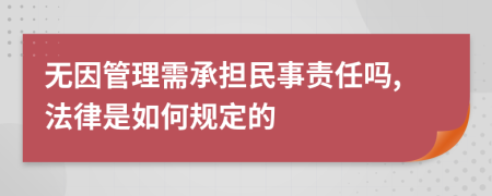 无因管理需承担民事责任吗,法律是如何规定的