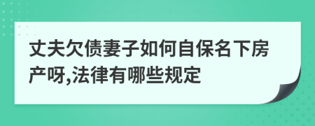 丈夫欠债妻子如何自保名下房产呀,法律有哪些规定