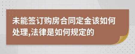 未能签订购房合同定金该如何处理,法律是如何规定的