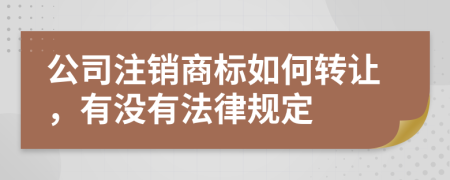 公司注销商标如何转让，有没有法律规定