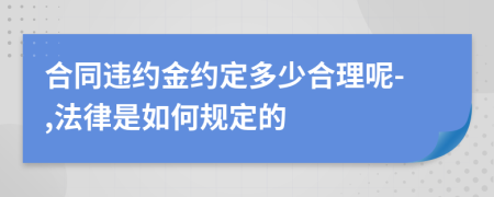 合同违约金约定多少合理呢-,法律是如何规定的