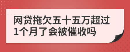 网贷拖欠五十五万超过1个月了会被催收吗