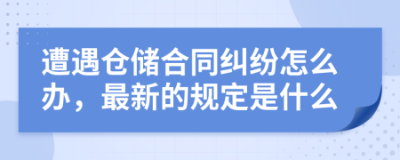 遭遇仓储合同纠纷怎么办，最新的规定是什么