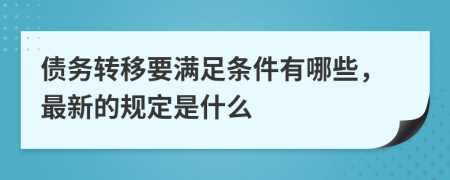 债务转移要满足条件有哪些，最新的规定是什么