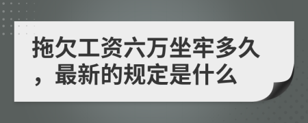拖欠工资六万坐牢多久，最新的规定是什么