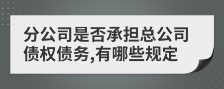 分公司是否承担总公司债权债务,有哪些规定