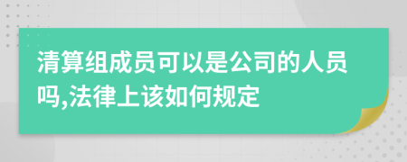 清算组成员可以是公司的人员吗,法律上该如何规定