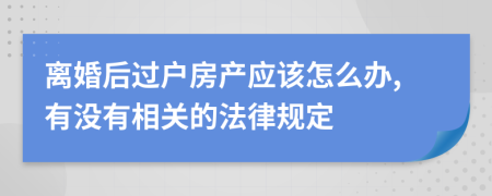 离婚后过户房产应该怎么办,有没有相关的法律规定