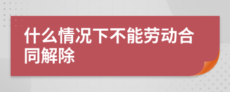 什么情况下不能劳动合同解除