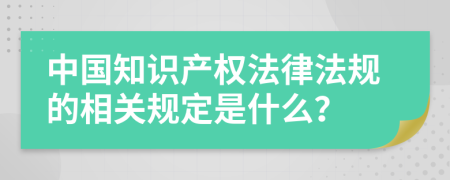 中国知识产权法律法规的相关规定是什么？