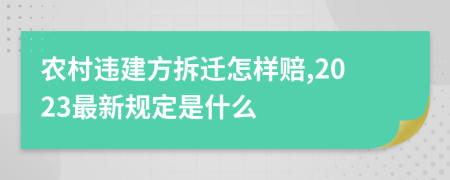 农村违建方拆迁怎样赔,2023最新规定是什么