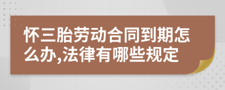 怀三胎劳动合同到期怎么办,法律有哪些规定