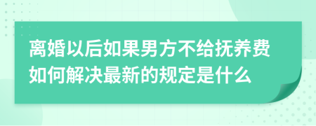 离婚以后如果男方不给抚养费如何解决最新的规定是什么