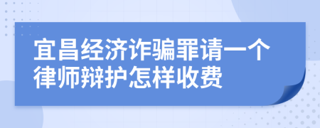 宜昌经济诈骗罪请一个律师辩护怎样收费