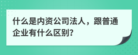 什么是内资公司法人，跟普通企业有什么区别？