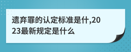 遗弃罪的认定标准是什,2023最新规定是什么