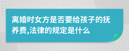 离婚时女方是否要给孩子的抚养费,法律的规定是什么