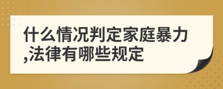 什么情况判定家庭暴力,法律有哪些规定