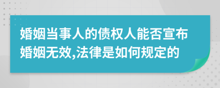 婚姻当事人的债权人能否宣布婚姻无效,法律是如何规定的