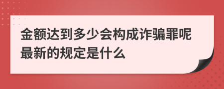 金额达到多少会构成诈骗罪呢最新的规定是什么