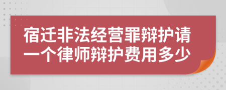 宿迁非法经营罪辩护请一个律师辩护费用多少