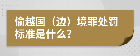 偷越国（边）境罪处罚标准是什么？