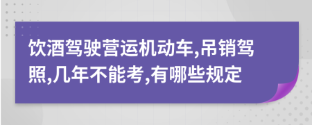 饮酒驾驶营运机动车,吊销驾照,几年不能考,有哪些规定