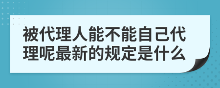 被代理人能不能自己代理呢最新的规定是什么