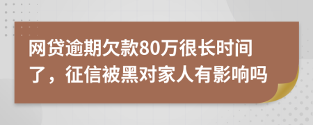 网贷逾期欠款80万很长时间了，征信被黑对家人有影响吗