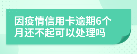 因疫情信用卡逾期6个月还不起可以处理吗