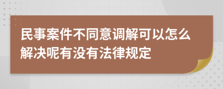 民事案件不同意调解可以怎么解决呢有没有法律规定