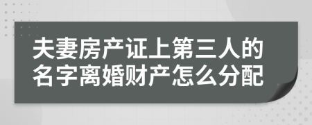 夫妻房产证上第三人的名字离婚财产怎么分配