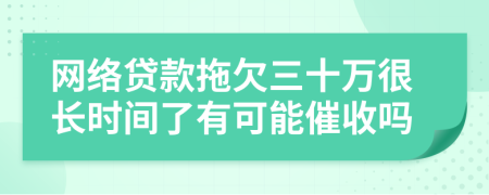 网络贷款拖欠三十万很长时间了有可能催收吗