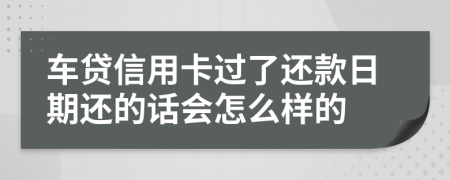 车贷信用卡过了还款日期还的话会怎么样的