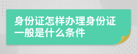 身份证怎样办理身份证一般是什么条件