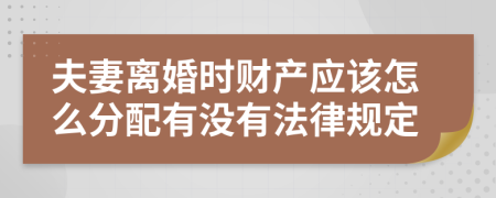 夫妻离婚时财产应该怎么分配有没有法律规定