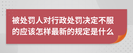 被处罚人对行政处罚决定不服的应该怎样最新的规定是什么