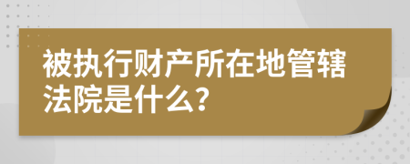 被执行财产所在地管辖法院是什么？