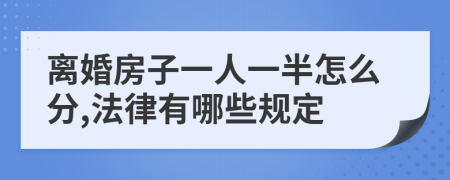 离婚房子一人一半怎么分,法律有哪些规定