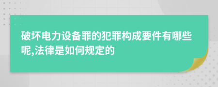 破坏电力设备罪的犯罪构成要件有哪些呢,法律是如何规定的