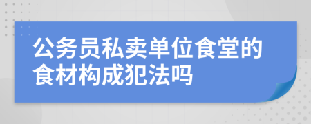 公务员私卖单位食堂的食材构成犯法吗